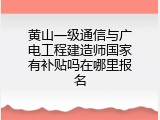 黄山一级通信与广电工程建造师国家有补贴吗在哪里报名