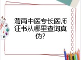 渭南中医专长医师证书从哪里查询真伪？
