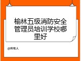 榆林五级消防安全管理员培训学校哪里好