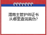 渭南主管护师证书从哪里查询真伪？