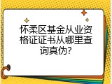 怀柔区基金从业资格证证书从哪里查询真伪？