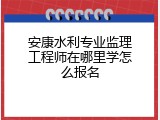 安康水利专业监理工程师在哪里学怎么报名
