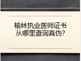 榆林执业医师证书从哪里查询真伪？