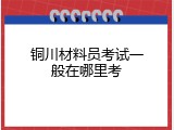 铜川材料员考试一般在哪里考