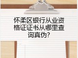 怀柔区银行从业资格证证书从哪里查询真伪？