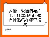 安徽一级通信与广电工程建造师国家有补贴吗在哪里报名