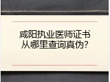 咸阳执业医师证书从哪里查询真伪？