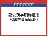 延安药学职称证书从哪里查询真伪？