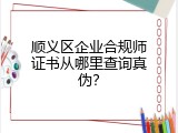 顺义区企业合规师证书从哪里查询真伪？