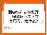 西安水利专业监理工程师证书考下来有用吗，为什么？