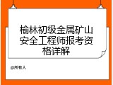 榆林初级金属矿山安全工程师报考资格详解