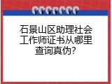 石景山区助理社会工作师证书从哪里查询真伪？