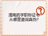 渭南药学职称证书从哪里查询真伪？