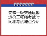 安徽一级交通运输造价工程师考试时间和考试地点介绍