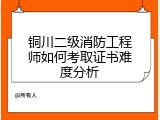 铜川二级消防工程师如何考取证书难度分析