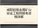 咸阳初级金属矿山安全工程师报考资格详解