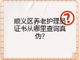 顺义区养老护理员证书从哪里查询真伪？