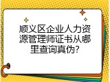 顺义区企业人力资源管理师证书从哪里查询真伪？