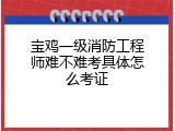 宝鸡一级消防工程师难不难考具体怎么考证