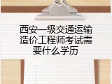 西安一级交通运输造价工程师考试需要什么学历