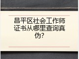 昌平区社会工作师证书从哪里查询真伪？