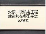 安康一级机电工程建造师在哪里学怎么报名