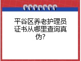 平谷区养老护理员证书从哪里查询真伪？
