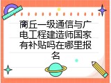 商丘一级通信与广电工程建造师国家有补贴吗在哪里报名