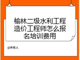 榆林二级水利工程造价工程师怎么报名培训费用