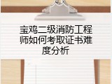 宝鸡二级消防工程师如何考取证书难度分析