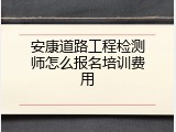 安康道路工程检测师怎么报名培训费用