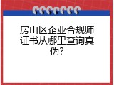 房山区企业合规师证书从哪里查询真伪？