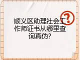 顺义区助理社会工作师证书从哪里查询真伪？