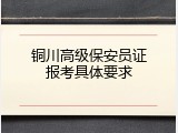 铜川高级保安员证报考具体要求