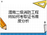 渭南二级消防工程师如何考取证书难度分析