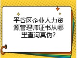 平谷区企业人力资源管理师证书从哪里查询真伪？
