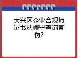 大兴区企业合规师证书从哪里查询真伪？