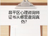 昌平区心理咨询师证书从哪里查询真伪？