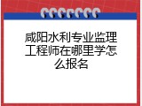 咸阳水利专业监理工程师在哪里学怎么报名