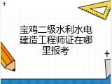 宝鸡二级水利水电建造工程师证在哪里报考