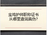 宝鸡护师职称证书从哪里查询真伪？