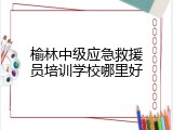 榆林中级应急救援员培训学校哪里好