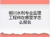 铜川水利专业监理工程师在哪里学怎么报名