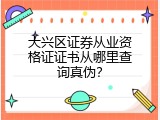 大兴区证券从业资格证证书从哪里查询真伪？