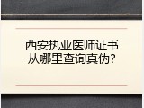 西安执业医师证书从哪里查询真伪？