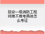 延安一级消防工程师难不难考具体怎么考证