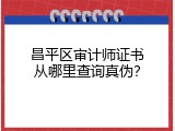 昌平区审计师证书从哪里查询真伪？