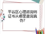 平谷区心理咨询师证书从哪里查询真伪？