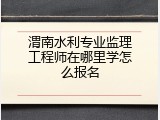 渭南水利专业监理工程师在哪里学怎么报名