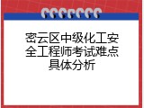 密云区中级化工安全工程师考试难点具体分析